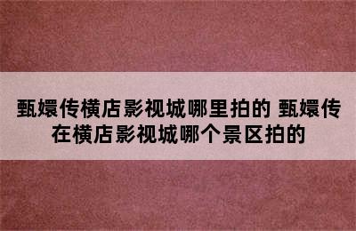 甄嬛传横店影视城哪里拍的 甄嬛传在横店影视城哪个景区拍的